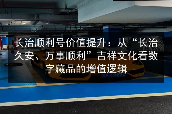 长治顺利号价值提升：从“长治久安、万事顺利”吉祥文化看数字藏品的增值逻辑 第3张