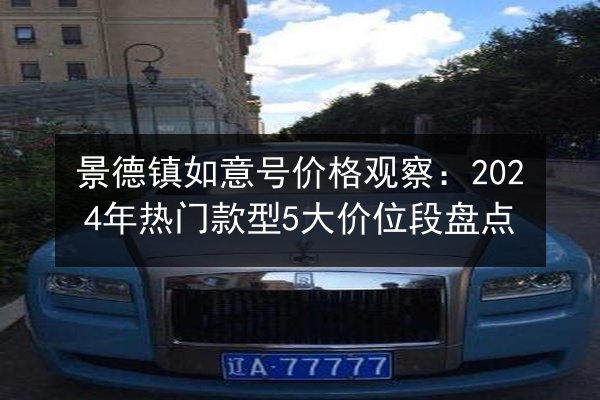 景德镇如意号价格观察：2024年热门款型5大价位段盘点