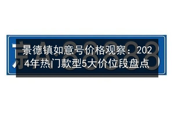 景德镇如意号价格观察:2024年热门款型5大价位段盘点 第2张 景德镇如意号价格观察:2024年热门款型5大价位段盘点 第2张