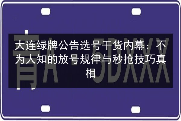 大连绿牌公告选号干货内幕:不为人知的放号规律与秒抢技巧真相 第2张 大连绿牌公告选号干货内幕:不为人知的放号规律与秒抢技巧真相 第2张