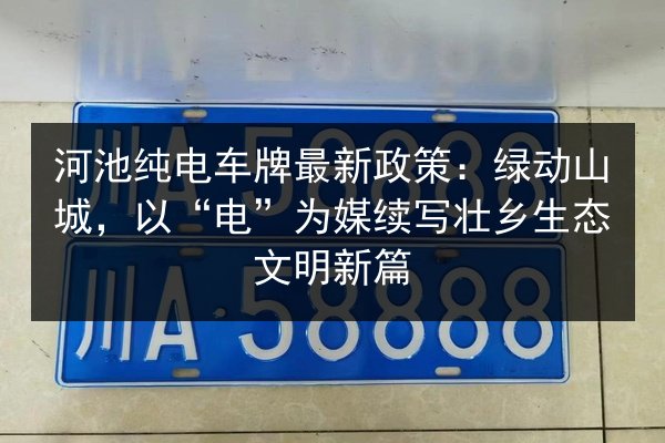 河池纯电车牌最新政策：绿动山城，以“电”为媒续写壮乡生态文明新篇 第1张