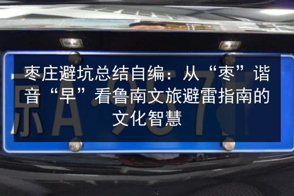 枣庄避坑总结自编：从“枣”谐音“早”看鲁南文旅避雷指南的文化智慧 第3张