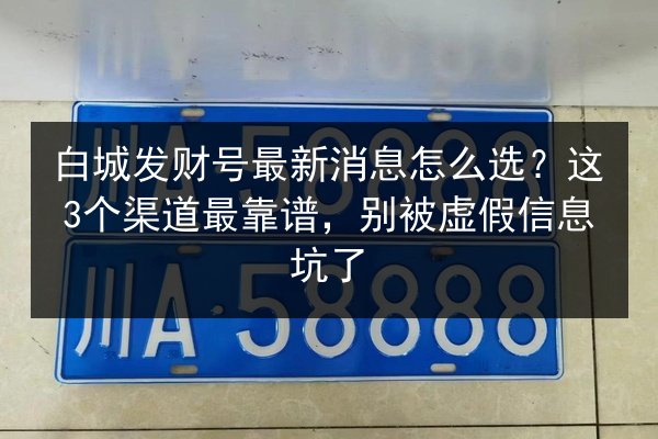 白城发财号最新消息怎么选?这3个渠道最靠谱,别被虚假信息坑了 第1张 白城发财号最新消息怎么选?这3个渠道最靠谱,别被虚假信息坑了 第1张
