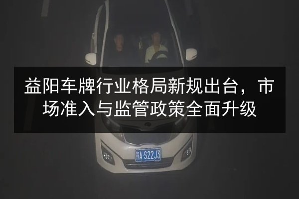 益阳车牌行业格局新规出台，市场准入与监管政策全面升级