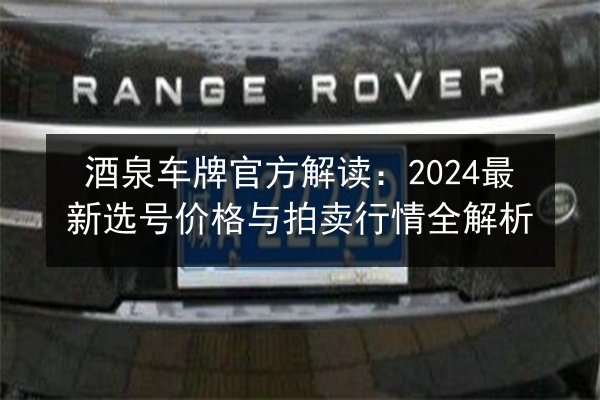 酒泉车牌官方解读：2024最新选号价格与拍卖行情全解析