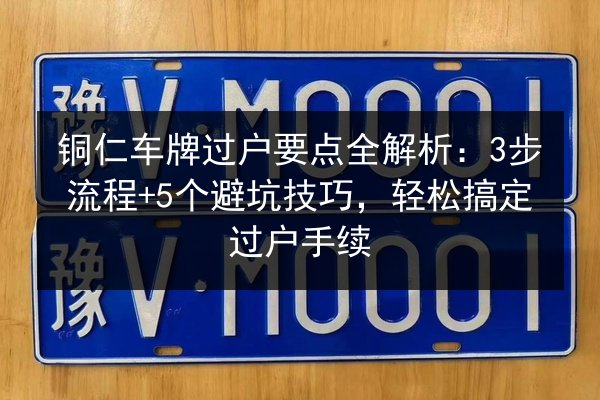 铜仁车牌过户要点全解析：3步流程+5个避坑技巧，轻松搞定过户手续