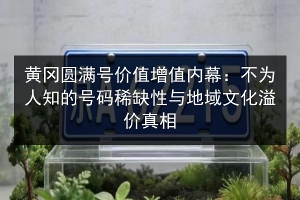 黄冈圆满号价值增值内幕:不为人知的号码稀缺性与地域文化溢价真相 第2张 黄冈圆满号价值增值内幕:不为人知的号码稀缺性与地域文化溢价真相 第2张