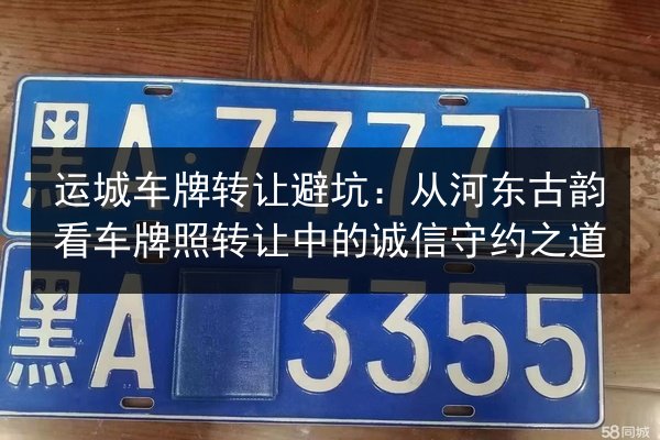 运城车牌转让避坑：从河东古韵看车牌照转让中的诚信守约之道