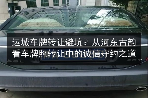 运城车牌转让避坑:从河东古韵看车牌照转让中的诚信守约之道 第2张 运城车牌转让避坑:从河东古韵看车牌照转让中的诚信守约之道 第2张