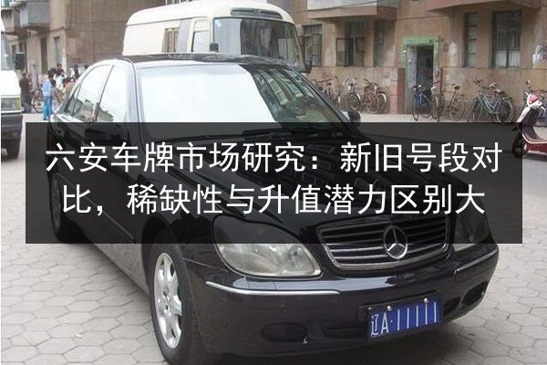 六安车牌市场研究:新旧号段对比,稀缺性与升值潜力区别大 第2张 六安车牌市场研究:新旧号段对比,稀缺性与升值潜力区别大 第2张