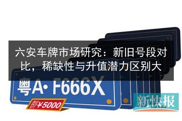 六安车牌市场研究:新旧号段对比,稀缺性与升值潜力区别大 第3张 六安车牌市场研究:新旧号段对比,稀缺性与升值潜力区别大 第3张