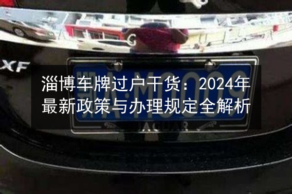淄博车牌过户干货：2024年最新政策与办理规定全解析