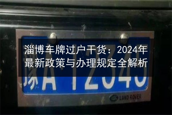 淄博车牌过户干货:2024年最新政策与办理规定全解析 第2张 淄博车牌过户干货:2024年最新政策与办理规定全解析 第2张