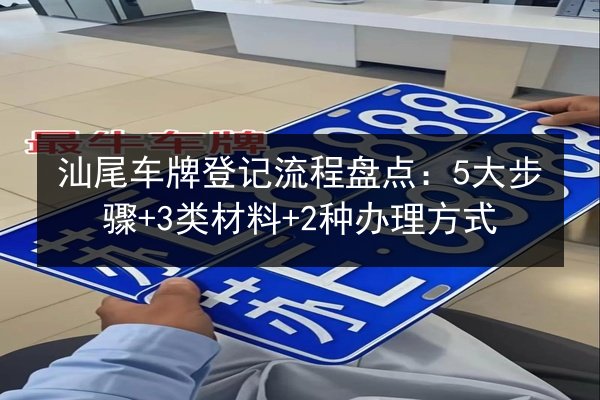 汕尾车牌登记流程盘点：5大步骤+3类材料+2种办理方式 第2张