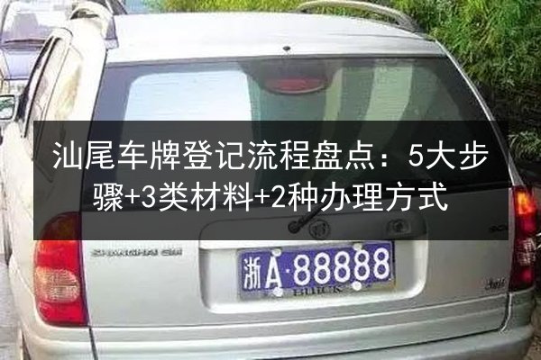 汕尾车牌登记流程盘点：5大步骤+3类材料+2种办理方式 第3张