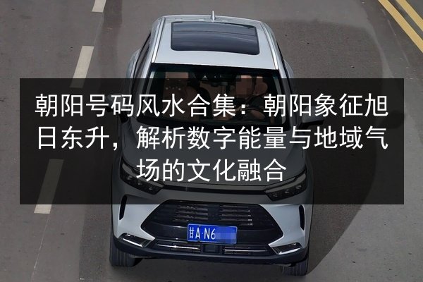 朝阳号码风水合集:朝阳象征旭日东升,解析数字能量与地域气场的文化融合 第2张 朝阳号码风水合集:朝阳象征旭日东升,解析数字能量与地域气场的文化融合 第2张