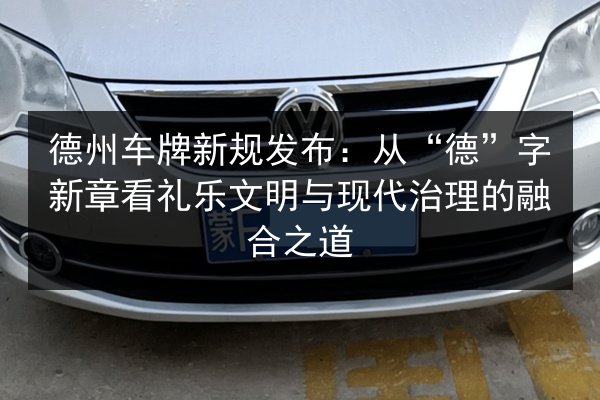 德州车牌新规发布：从“德”字新章看礼乐文明与现代治理的融合之道