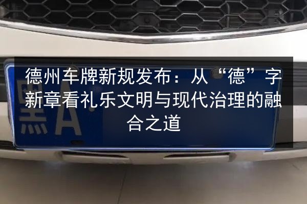 德州车牌新规发布：从“德”字新章看礼乐文明与现代治理的融合之道 第2张