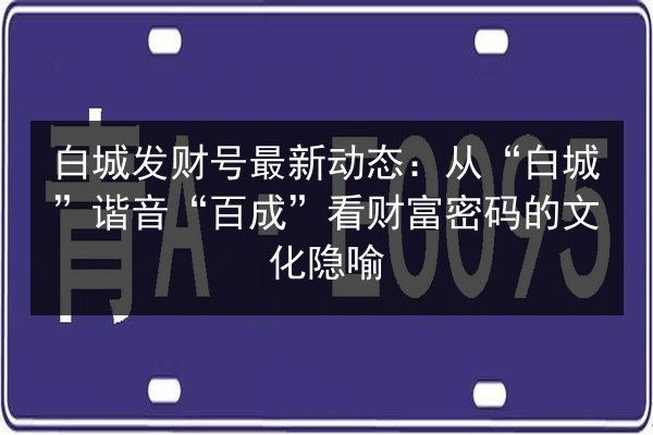 白城发财号最新动态：从“白城”谐音“百成”看财富密码的文化隐喻 第2张