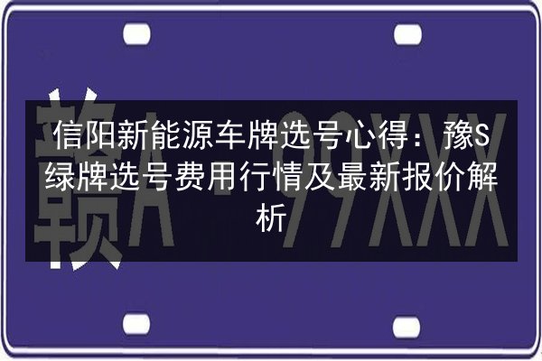 信阳新能源车牌选号心得：豫S绿牌选号费用行情及最新报价解析 第1张