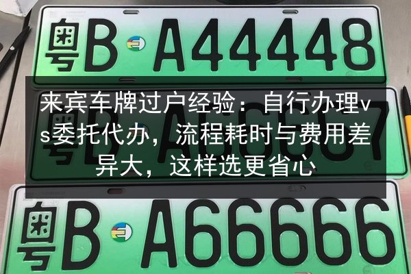 来宾车牌过户经验：自行办理vs委托代办，流程耗时与费用差异大，这样选更省心
