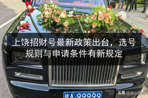 上饶招财号最新政策出台,选号规则与申请条件有新规定 第2张 上饶招财号最新政策出台,选号规则与申请条件有新规定 第2张