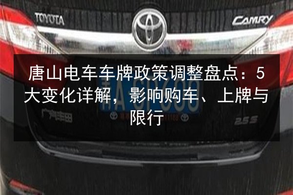 唐山电车车牌政策调整盘点:5大变化详解,影响购车、上牌与限行 第1张 唐山电车车牌政策调整盘点:5大变化详解,影响购车、上牌与限行 第1张
