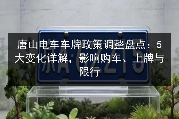 唐山电车车牌政策调整盘点:5大变化详解,影响购车、上牌与限行 第2张 唐山电车车牌政策调整盘点:5大变化详解,影响购车、上牌与限行 第2张