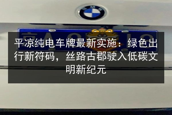 平凉纯电车牌最新实施：绿色出行新符码，丝路古郡驶入低碳文明新纪元