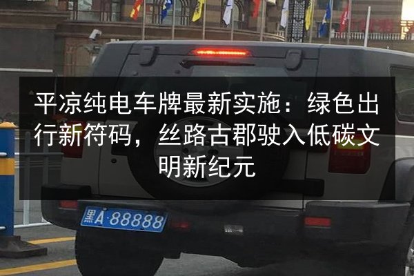 平凉纯电车牌最新实施:绿色出行新符码,丝路古郡驶入低碳文明新纪元 第2张 平凉纯电车牌最新实施:绿色出行新符码,丝路古郡驶入低碳文明新纪元 第2张