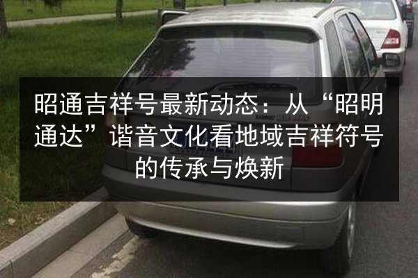 昭通吉祥号最新动态：从“昭明通达”谐音文化看地域吉祥符号的传承与焕新
