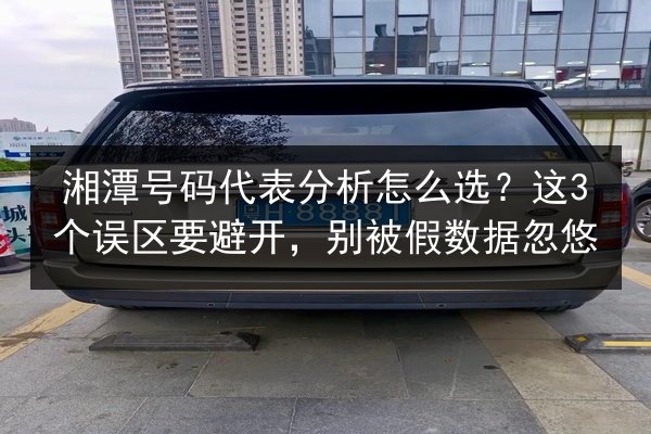 湘潭号码代表分析怎么选?这3个误区要避开,别被假数据忽悠 第1张 湘潭号码代表分析怎么选?这3个误区要避开,别被假数据忽悠 第1张