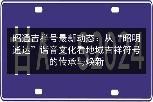 昭通吉祥号最新动态:从“昭明通达”谐音文化看地域吉祥符号的传承与焕新 第2张 昭通吉祥号最新动态:从“昭明通达”谐音文化看地域吉祥符号的传承与焕新 第2张