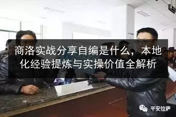 商洛实战分享自编是什么,本地化经验提炼与实操价值全解析 第2张 商洛实战分享自编是什么,本地化经验提炼与实操价值全解析 第2张