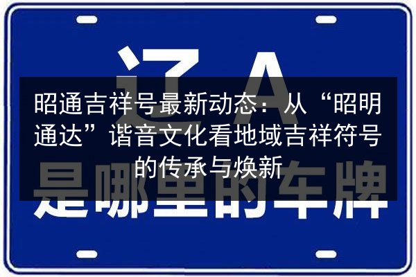 昭通吉祥号最新动态:从“昭明通达”谐音文化看地域吉祥符号的传承与焕新 第3张 昭通吉祥号最新动态:从“昭明通达”谐音文化看地域吉祥符号的传承与焕新 第3张