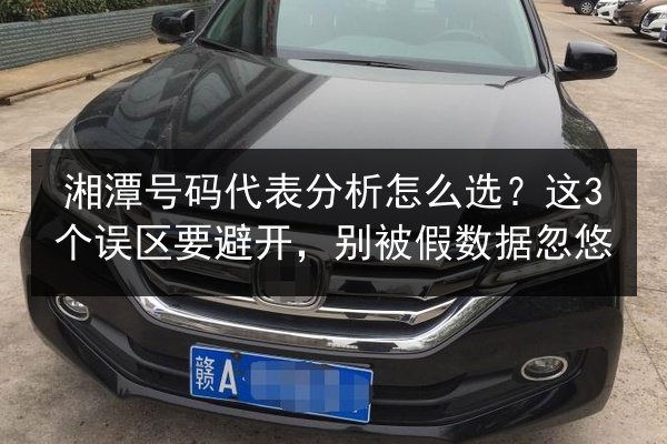 湘潭号码代表分析怎么选?这3个误区要避开,别被假数据忽悠 第2张 湘潭号码代表分析怎么选?这3个误区要避开,别被假数据忽悠 第2张