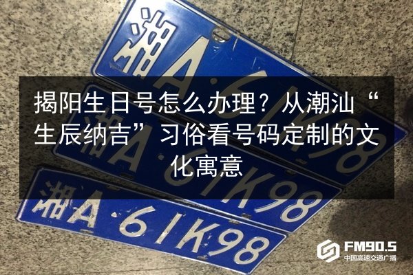 揭阳生日号怎么办理？从潮汕“生辰纳吉”习俗看号码定制的文化寓意 第2张