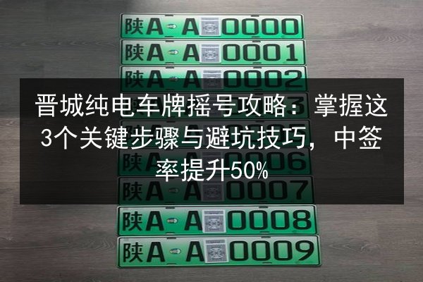 晋城纯电车牌摇号攻略：掌握这3个关键步骤与避坑技巧，中签率提升50%