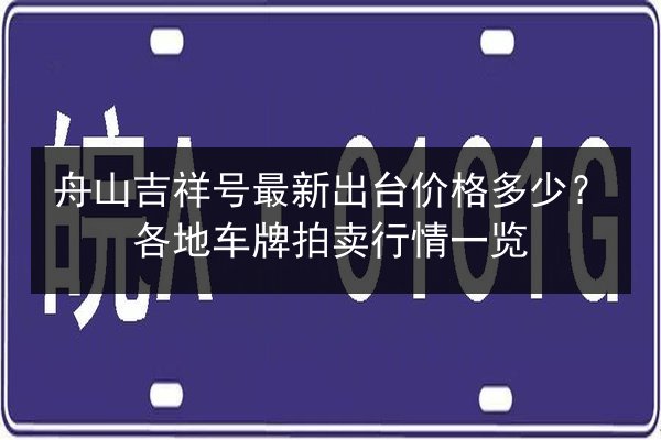 舟山吉祥号最新出台价格多少?各地车牌拍卖行情一览 第2张 舟山吉祥号最新出台价格多少?各地车牌拍卖行情一览 第2张
