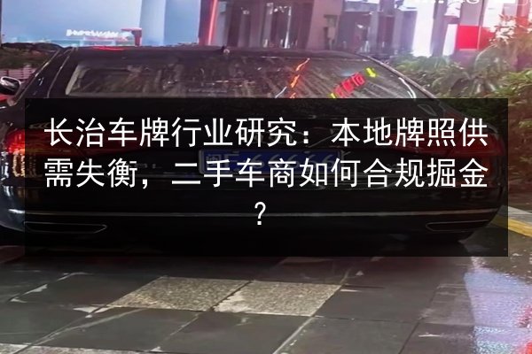 长治车牌行业研究:本地牌照供需失衡,二手车商如何合规掘金? 第2张 长治车牌行业研究:本地牌照供需失衡,二手车商如何合规掘金? 第2张