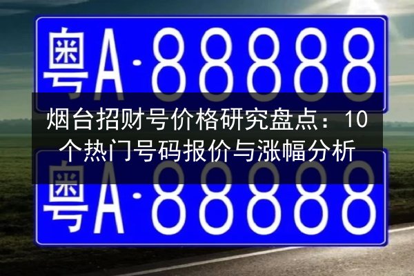 烟台招财号价格研究盘点：10个热门号码报价与涨幅分析