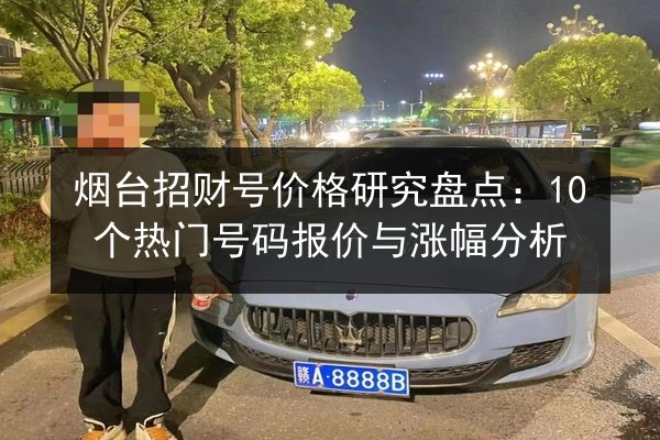 烟台招财号价格研究盘点:10个热门号码报价与涨幅分析 第2张 烟台招财号价格研究盘点:10个热门号码报价与涨幅分析 第2张