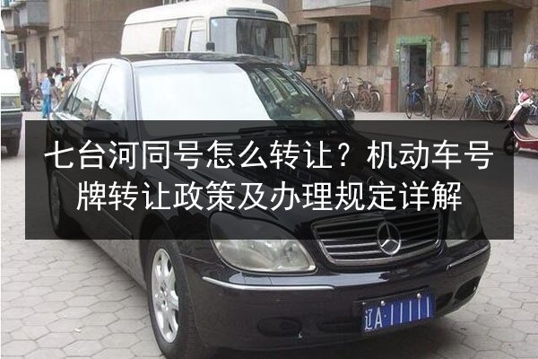 七台河同号怎么转让？机动车号牌转让政策及办理规定详解