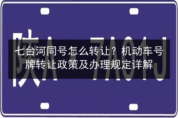 七台河同号怎么转让?机动车号牌转让政策及办理规定详解 第3张 七台河同号怎么转让?机动车号牌转让政策及办理规定详解 第3张