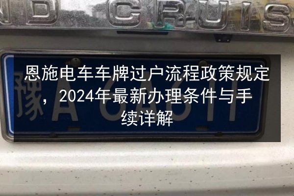 恩施电车车牌过户流程政策规定，2024年最新办理条件与手续详解