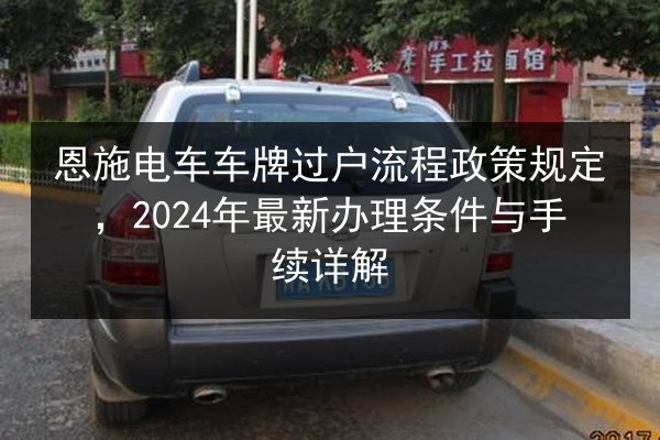 恩施电车车牌过户流程政策规定,2024年最新办理条件与手续详解 第2张 恩施电车车牌过户流程政策规定,2024年最新办理条件与手续详解 第2张