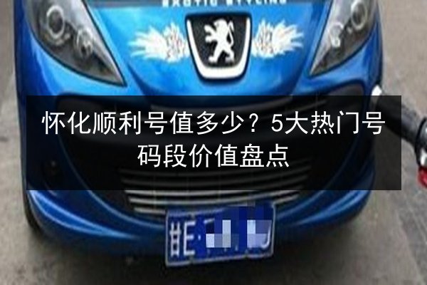 怀化顺利号值多少？5大热门号码段价值盘点