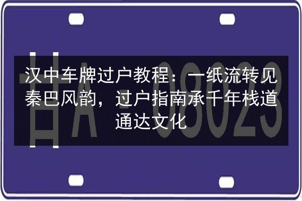 汉中车牌过户教程:一纸流转见秦巴风韵,过户指南承千年栈道通达文化 第1张 汉中车牌过户教程:一纸流转见秦巴风韵,过户指南承千年栈道通达文化 第1张