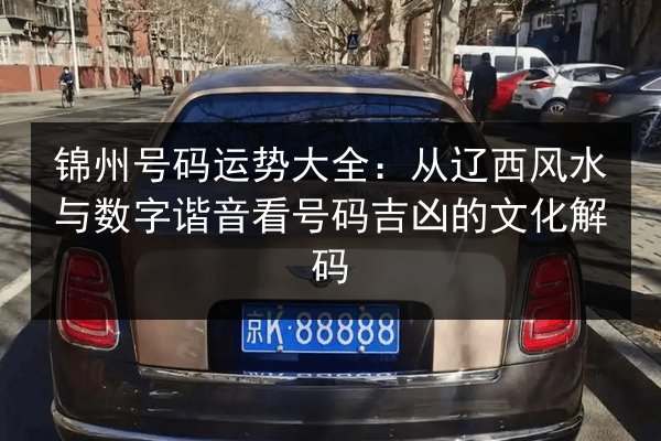 锦州号码运势大全：从辽西风水与数字谐音看号码吉凶的文化解码