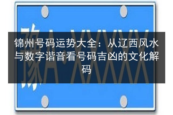 锦州号码运势大全:从辽西风水与数字谐音看号码吉凶的文化解码 第3张 锦州号码运势大全:从辽西风水与数字谐音看号码吉凶的文化解码 第3张